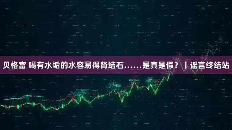 贝格富 喝有水垢的水容易得肾结石……是真是假？丨谣言终结站