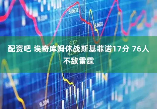 配资吧 埃奇库姆休战斯基菲诺17分 76人不敌雷霆