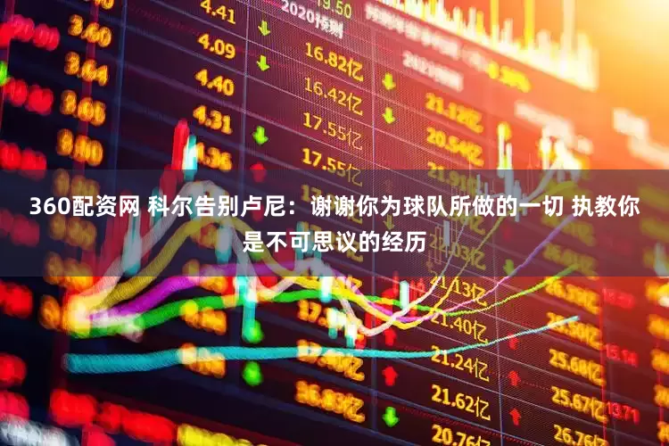 360配资网 科尔告别卢尼：谢谢你为球队所做的一切 执教你是不可思议的经历
