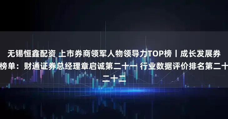 无锡恒鑫配资 上市券商领军人物领导力TOP榜丨成长发展券商榜单：财通证券总经理章启诚第二十一 行业数据评价排名第二十二