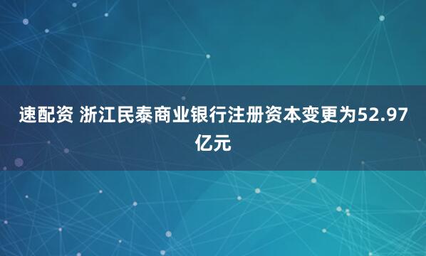 速配资 浙江民泰商业银行注册资本变更为52.97亿元