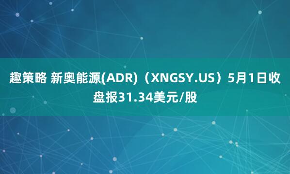 趣策略 新奥能源(ADR)（XNGSY.US）5月1日收盘报31.34美元/股