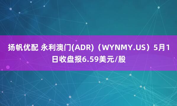 扬帆优配 永利澳门(ADR)（WYNMY.US）5月1日收盘报6.59美元/股