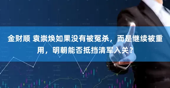 金财顺 袁崇焕如果没有被冤杀，而是继续被重用，明朝能否抵挡清军入关？