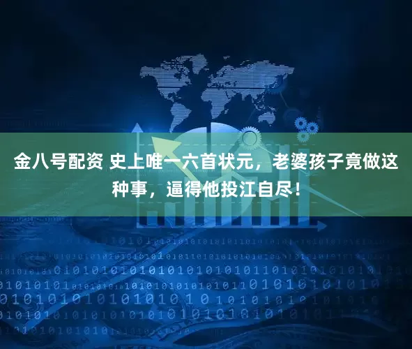 金八号配资 史上唯一六首状元，老婆孩子竟做这种事，逼得他投江自尽！