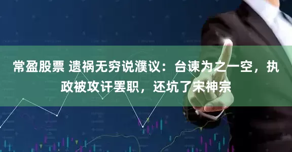 常盈股票 遗祸无穷说濮议：台谏为之一空，执政被攻讦罢职，还坑了宋神宗