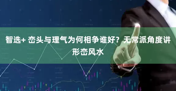 智选+ 峦头与理气为何相争谁好？无常派角度讲形峦风水