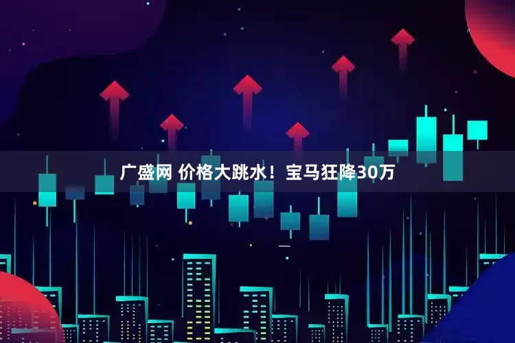 广盛网 价格大跳水！宝马狂降30万