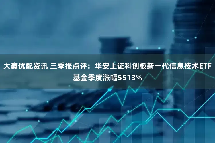 大鑫优配资讯 三季报点评：华安上证科创板新一代信息技术ETF基金季度涨幅5513%