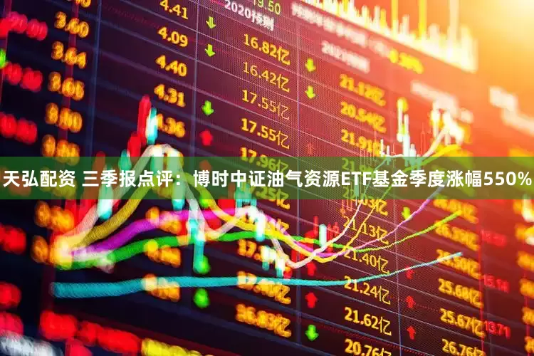 天弘配资 三季报点评：博时中证油气资源ETF基金季度涨幅550%
