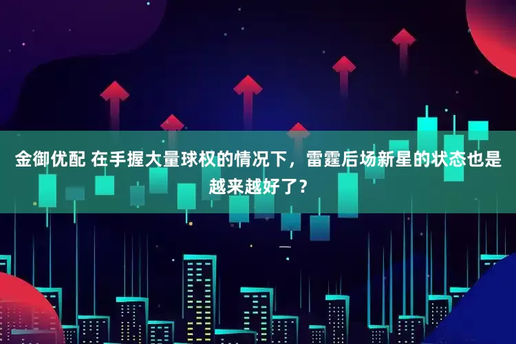 金御优配 在手握大量球权的情况下，雷霆后场新星的状态也是越来越好了？