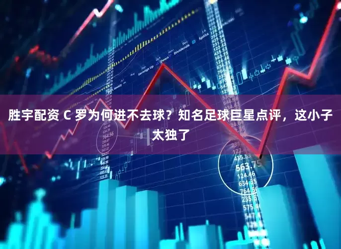 胜宇配资 C 罗为何进不去球？知名足球巨星点评，这小子太独了